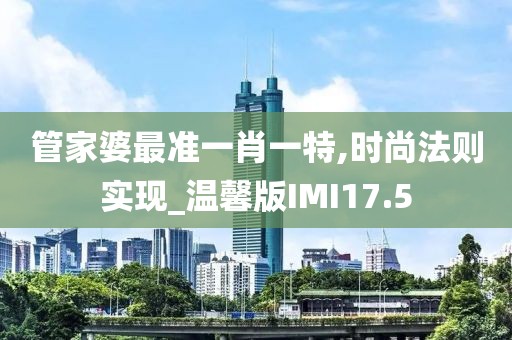 管家婆最准一肖一特,时尚法则实现_温馨版IMI17.5