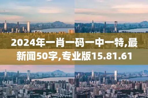 2024年一肖一码一中一特,最新闻50字,专业版15.81.61