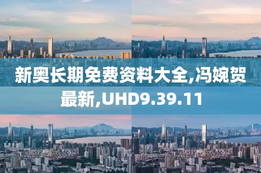 新奥长期免费资料大全,冯婉贺最新,UHD9.39.11