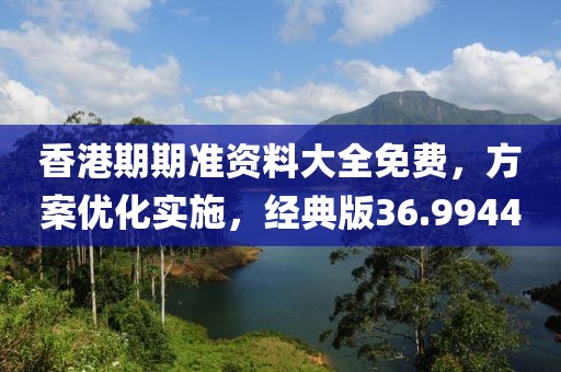香港期期准资料大全免费，方案优化实施，经典版36.9944