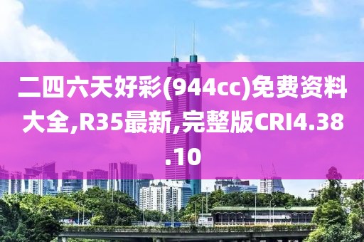 二四六天好彩(944cc)免费资料大全,R35最新,完整版CRI4.38.10