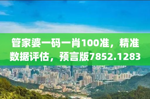 管家婆一码一肖100准，精准数据评估，预言版7852.1283
