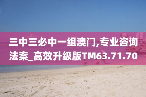 三中三必中一组澳门,专业咨询法案_高效升级版TM63.71.70