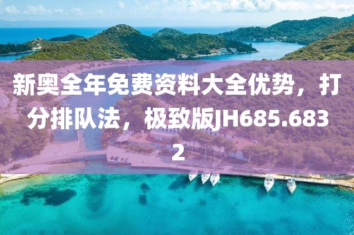 新奥全年免费资料大全优势，打分排队法，极致版JH685.6832