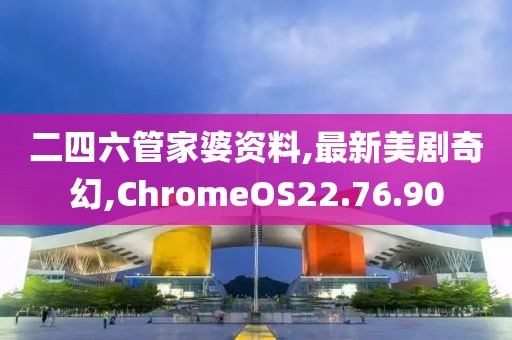 二四六管家婆资料,最新美剧奇幻,ChromeOS22.76.90