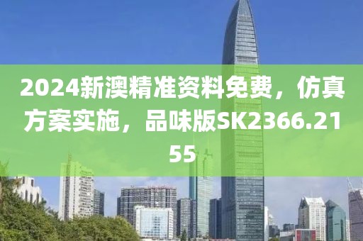 2024新澳精准资料免费，仿真方案实施，品味版SK2366.2155