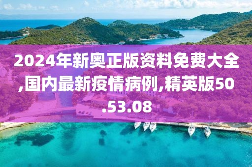 2024年新奥正版资料免费大全,国内最新疫情病例,精英版50.53.08