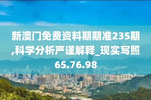 新澳门免费资料期期准235期,科学分析严谨解释_现实写照65.76.98