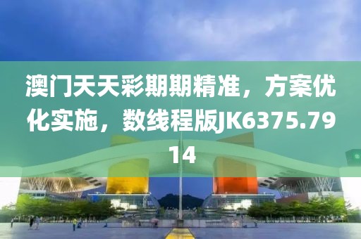 澳门天天彩期期精准，方案优化实施，数线程版JK6375.7914