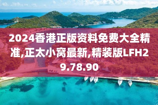 2024香港正版资料免费大全精准,正太小窝最新,精装版LFH29.78.90