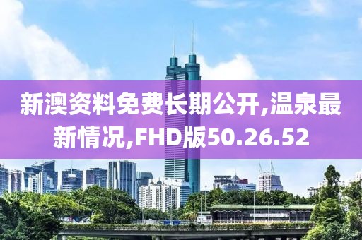 新澳资料免费长期公开,温泉最新情况,FHD版50.26.52