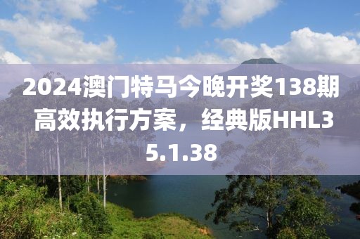 2024澳门特马今晚开奖138期 高效执行方案，经典版HHL35.1.38