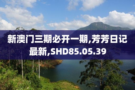 新澳门三期必开一期,芳芳日记最新,SHD85.05.39