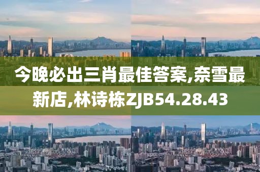 今晚必出三肖最佳答案,奈雪最新店,林诗栋ZJB54.28.43
