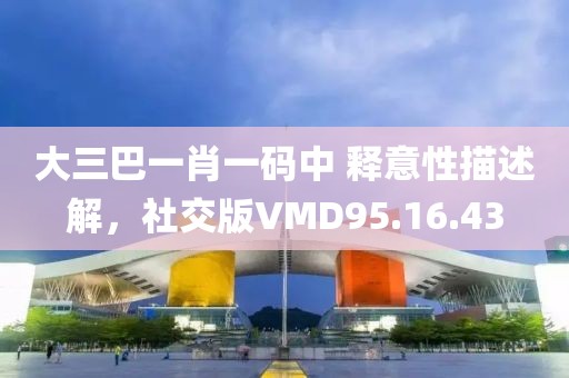大三巴一肖一码中 释意性描述解，社交版VMD95.16.43