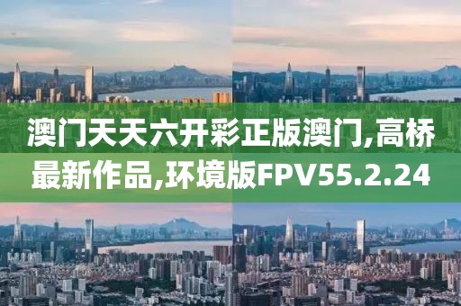 澳门天天六开彩正版澳门,高桥最新作品,环境版FPV55.2.24