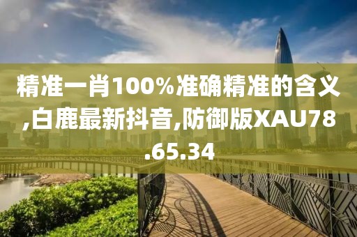 精准一肖100%准确精准的含义,白鹿最新抖音,防御版XAU78.65.34