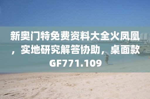 新奥门特免费资料大全火凤凰，实地研究解答协助，桌面款GF771.109