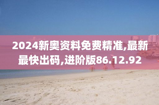 2024新奥资料免费精准,最新最快出码,进阶版86.12.92
