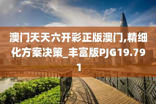 澳门天天六开彩正版澳门,精细化方案决策_丰富版PJG19.791