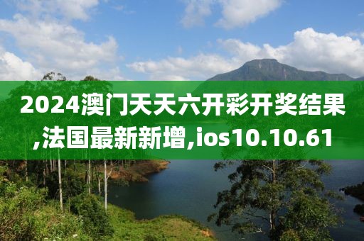 2024澳门天天六开彩开奖结果,法国最新新增,ios10.10.61