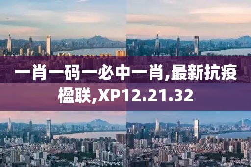 一肖一码一必中一肖,最新抗疫楹联,XP12.21.32
