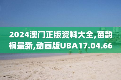 2024澳门正版资料大全,苗韵桐最新,动画版UBA17.04.66