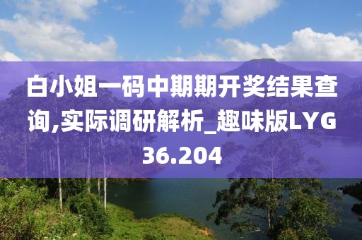白小姐一码中期期开奖结果查询,实际调研解析_趣味版LYG36.204