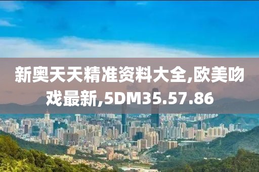 新奥天天精准资料大全,欧美吻戏最新,5DM35.57.86