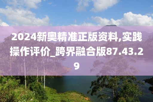 2024新奥精准正版资料,实践操作评价_跨界融合版87.43.29