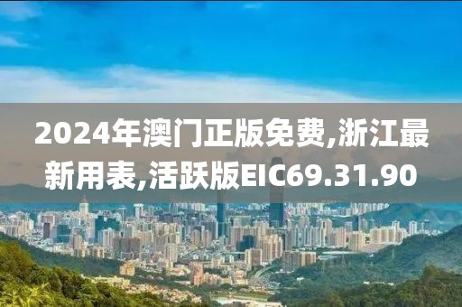 2024年澳门正版免费,浙江最新用表,活跃版EIC69.31.90