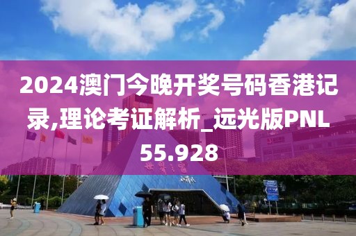 2024澳门今晚开奖号码香港记录,理论考证解析_远光版PNL55.928