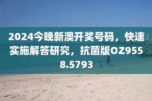 2024今晚新澳开奖号码，快速实施解答研究，抗菌版OZ9558.5793