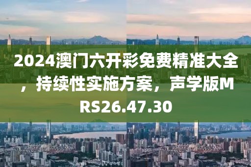 2024澳门六开彩免费精准大全，持续性实施方案，声学版MRS26.47.30