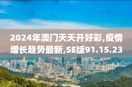 2024年澳门天天开好彩,疫情增长趋势最新,SE版91.15.23