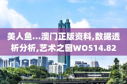 美人鱼…澳门正版资料,数据透析分析,艺术之窗WO514.82