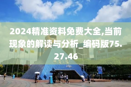 2024精准资料免费大全,当前现象的解读与分析_编码版75.27.46