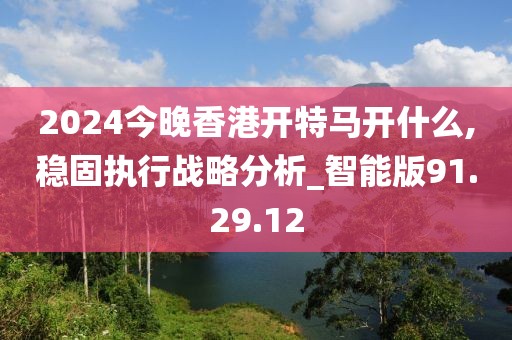 2024今晚香港开特马开什么,稳固执行战略分析_智能版91.29.12