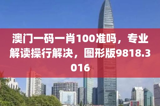 澳门一码一肖100准吗，专业解读操行解决，图形版9818.3016