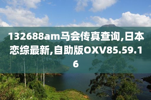 132688am马会传真查询,日本恋综最新,自助版OXV85.59.16