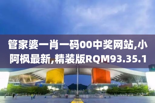 管家婆一肖一码00中奖网站,小阿枫最新,精装版RQM93.35.1