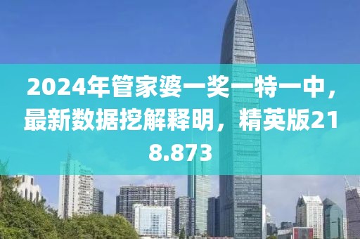 2024年管家婆一奖一特一中，最新数据挖解释明，精英版218.873