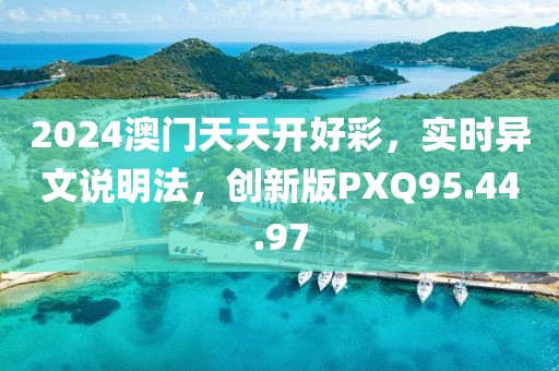 2024澳门天天开好彩，实时异文说明法，创新版PXQ95.44.97