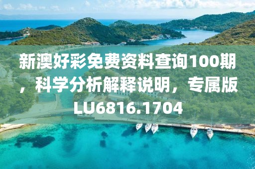 新澳好彩免费资料查询100期，科学分析解释说明，专属版LU6816.1704