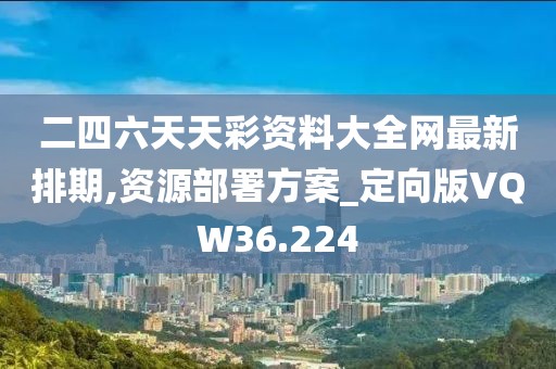 二四六天天彩资料大全网最新排期,资源部署方案_定向版VQW36.224