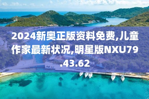 2024新奥正版资料免费,儿童作家最新状况,明星版NXU79.43.62