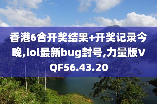 香港6合开奖结果+开奖记录今晚,lol最新bug封号,力量版VQF56.43.20