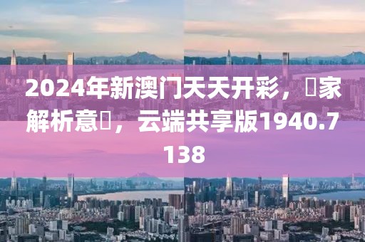 2024年新澳门天天开彩，專家解析意見，云端共享版1940.7138