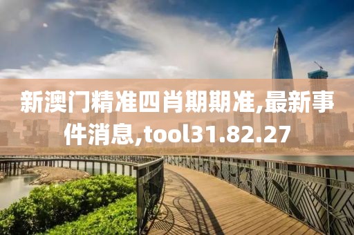 新澳门精准四肖期期准,最新事件消息,tool31.82.27