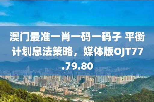 澳门最准一肖一码一码孑 平衡计划息法策略，媒体版OJT77.79.80